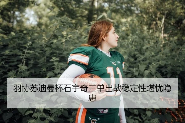 羽协苏迪曼杯石宇奇三单出战稳定性堪忧隐患