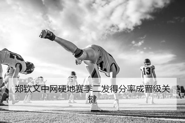 郑钦文中网硬地赛季二发得分率成晋级关键